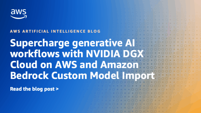 Supercharge generative AI workflows with NVIDIA DGX Cloud on AWS and Amazon Bedrock Custom Model Import